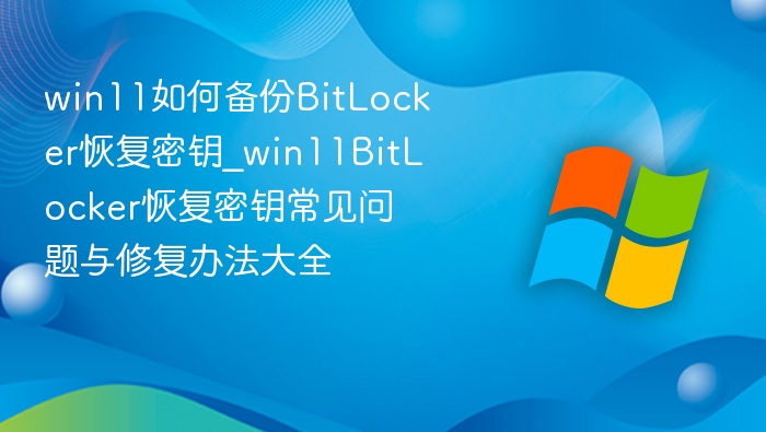 win11如何备份BitLocker恢复密钥_win11BitLocker恢复密钥常见问题与修复办法大全