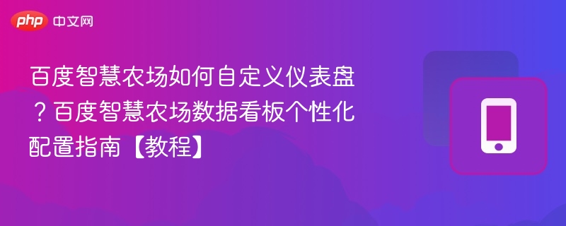 百度智慧农场如何自定义仪表盘？百度智慧农场数据看板个性化配置指南【教程】