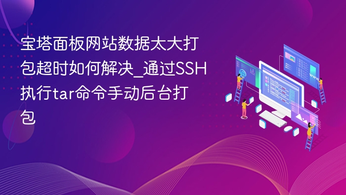 宝塔面板网站数据太大打包超时如何解决_通过SSH执行tar命令手动后台打包