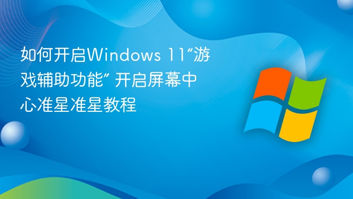 如何开启Windows 11“游戏辅助功能” 开启屏幕中心准星准星教程