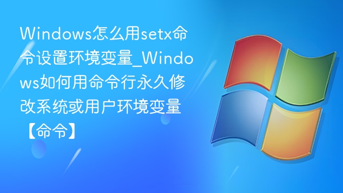 Windows怎么用setx命令设置环境变量_Windows如何用命令行永久修改系统或用户环境变量【命令】