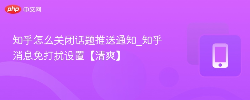 知乎怎么关闭话题推送通知_知乎消息免打扰设置【清爽】