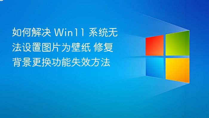 如何解决 Win11 系统无法设置图片为壁纸 修复背景更换功能失效方法