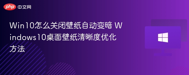 Win10怎么关闭壁纸自动变暗 Windows10桌面壁纸清晰度优化方法
