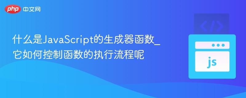 JavaScript生成器函数是什么？如何控制执行流程