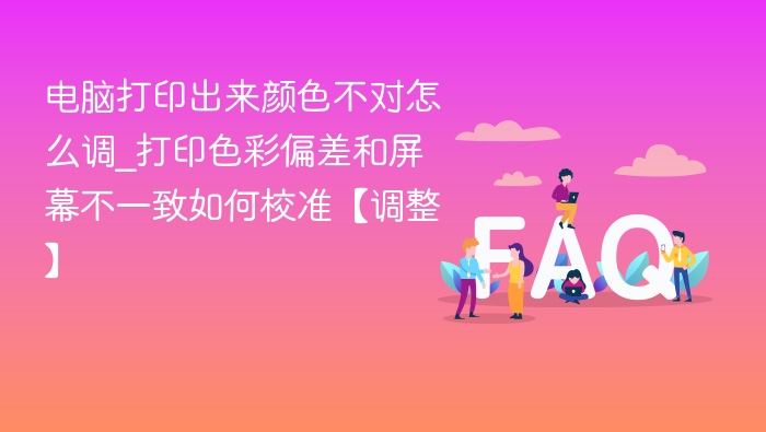 电脑打印出来颜色不对怎么调_打印色彩偏差和屏幕不一致如何校准【调整】