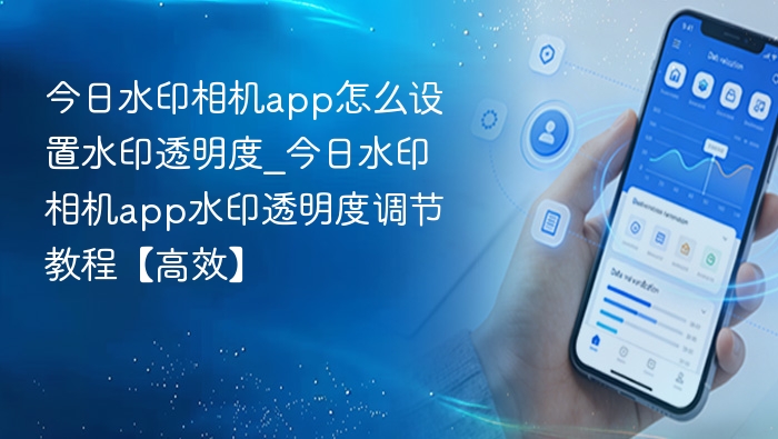 今日水印相机app怎么设置水印透明度_今日水印相机app水印透明度调节教程【高效】