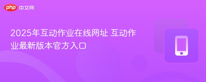 2025互动作业官网入口与版本更新详解