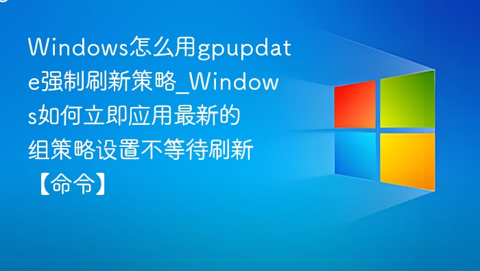Windows怎么用gpupdate强制刷新策略_Windows如何立即应用最新的组策略设置不等待刷新【命令】