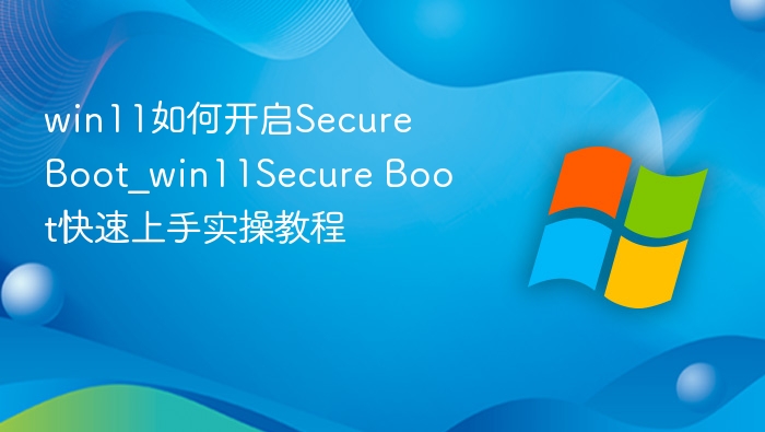 win11如何开启Secure Boot_win11Secure Boot快速上手实操教程