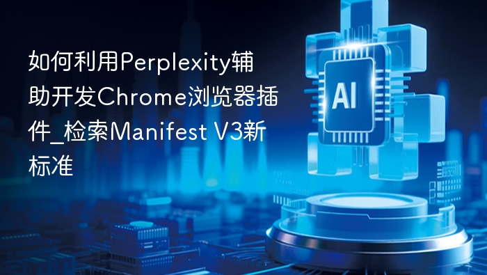 如何利用Perplexity辅助开发Chrome浏览器插件_检索Manifest V3新标准