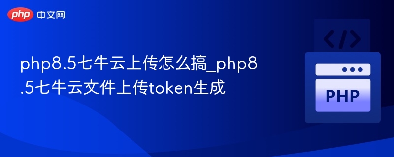 php8.5七牛云上传怎么搞_php8.5七牛云文件上传token生成