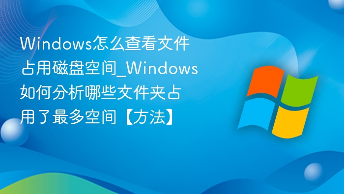 Windows怎么查看文件占用磁盘空间_Windows如何分析哪些文件夹占用了最多空间【方法】