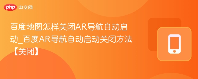 百度地图怎样关闭AR导航自动启动_百度AR导航自动启动关闭方法【关闭】