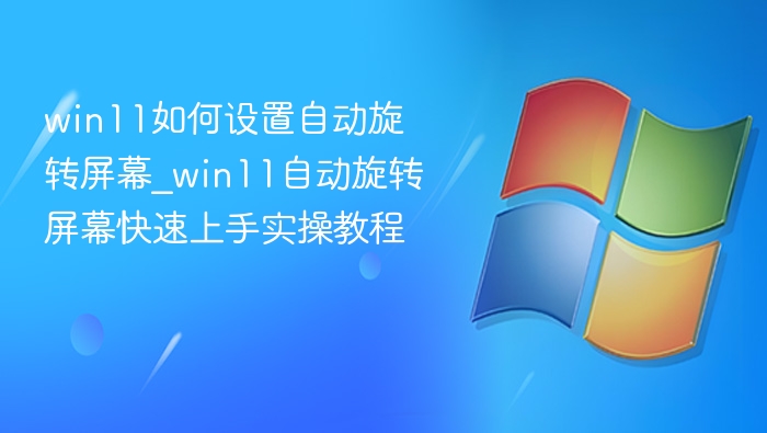 win11如何设置自动旋转屏幕_win11自动旋转屏幕快速上手实操教程
