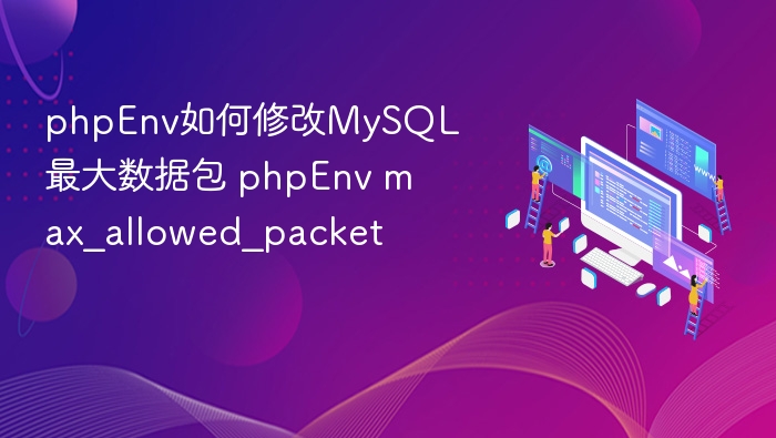 phpEnv如何修改MySQL最大数据包 phpEnv max_allowed_packet