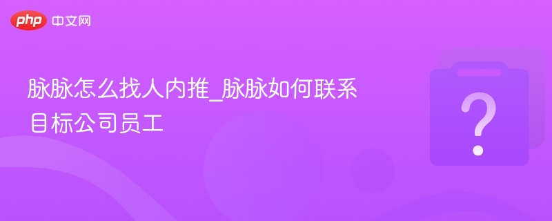 脉脉如何找人内推？怎么联系目标员工