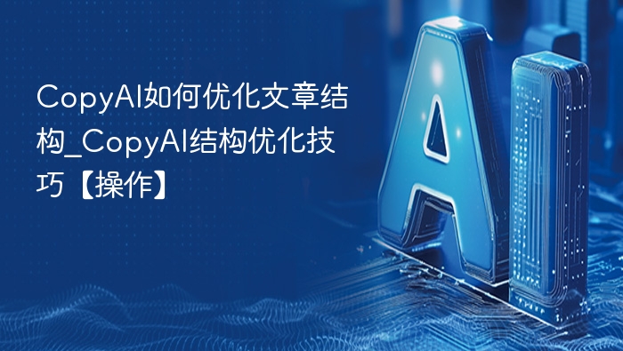 CopyAI如何优化文章结构_CopyAI结构优化技巧【操作】