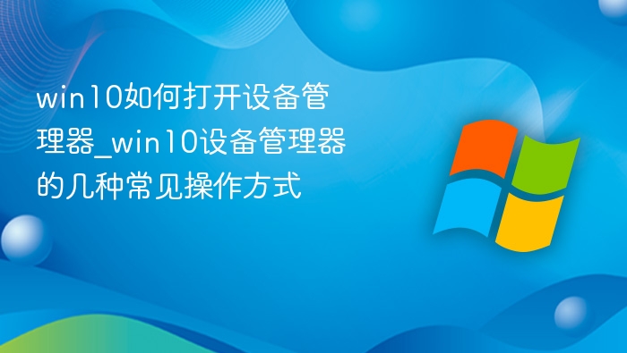 Win10设备管理器怎么打开？方法全解析