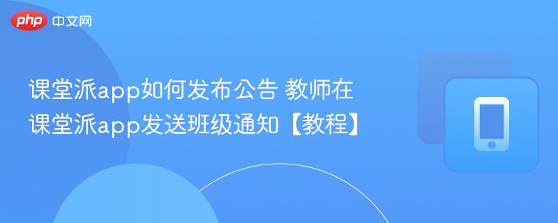 课堂派app如何发布公告 教师在课堂派app发送班级通知【教程】