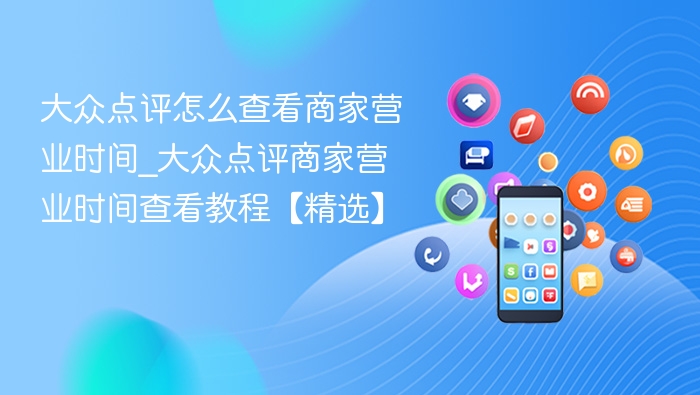 大众点评怎么查看商家营业时间_大众点评商家营业时间查看教程【精选】