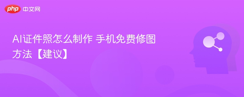 AI证件照怎么制作 手机免费修图方法【建议】