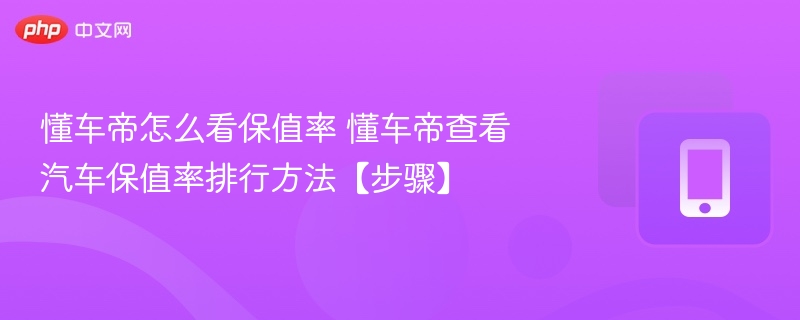 懂车帝怎么查汽车保值率？步骤全解析