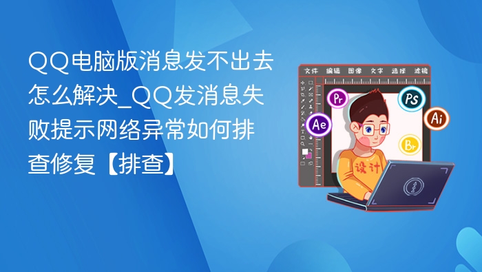 QQ电脑版消息发不出去怎么解决_QQ发消息失败提示网络异常如何排查修复【排查】