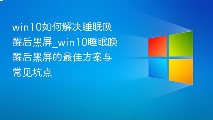 Win10睡眠唤醒黑屏解决方法与避坑指南