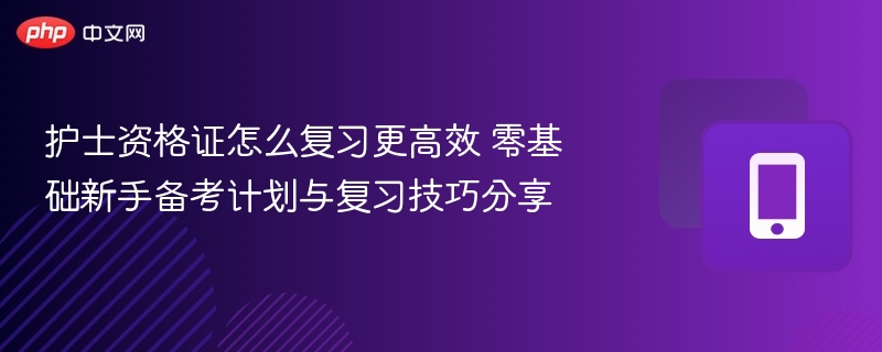 护士资格证怎么复习更高效 零基础新手备考计划与复习技巧分享