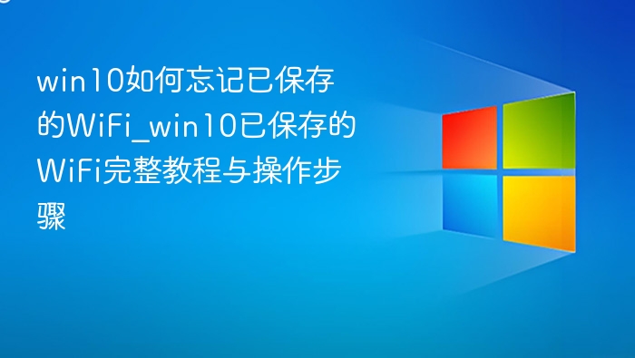 win10如何忘记已保存的WiFi_win10已保存的WiFi完整教程与操作步骤
