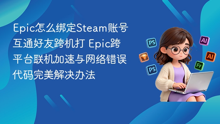 Epic怎么绑定Steam账号互通好友跨机打 Epic跨平台联机加速与网络错误代码完美解决办法
