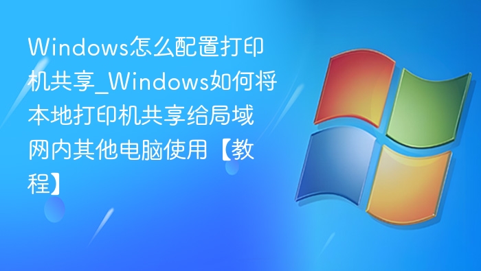 Windows怎么配置打印机共享_Windows如何将本地打印机共享给局域网内其他电脑使用【教程】