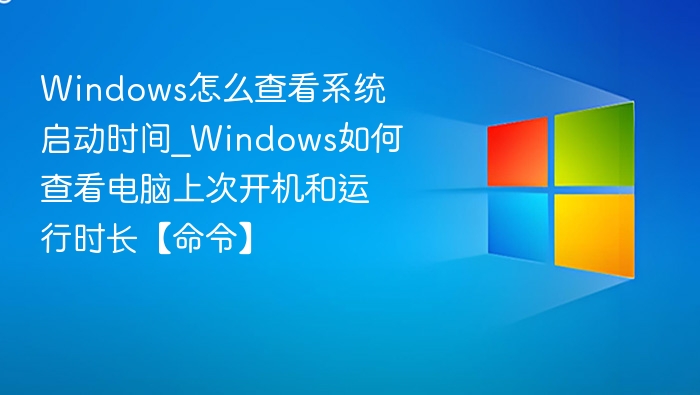 Windows怎么查看系统启动时间_Windows如何查看电脑上次开机和运行时长【命令】