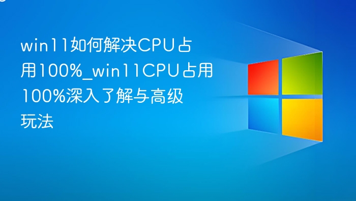 win11如何解决CPU占用100%_win11CPU占用100%深入了解与高级玩法