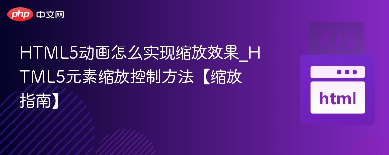 HTML5动画怎么实现缩放效果_HTML5元素缩放控制方法【缩放指南】