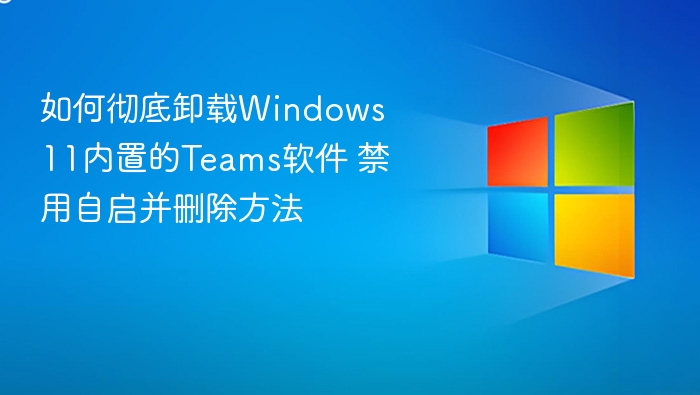 如何彻底卸载Windows 11内置的Teams软件 禁用自启并删除方法