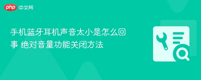 手机蓝牙耳机声音太小是怎么回事 绝对音量功能关闭方法