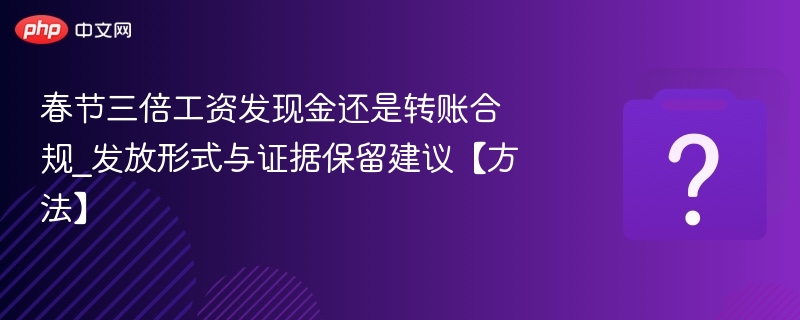 春节三倍工资发现金还是转账合规_发放形式与证据保留建议【方法】