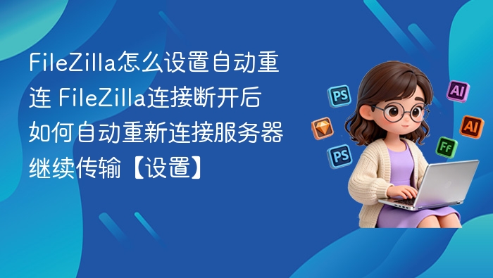 FileZilla怎么设置自动重连 FileZilla连接断开后如何自动重新连接服务器继续传输【设置】