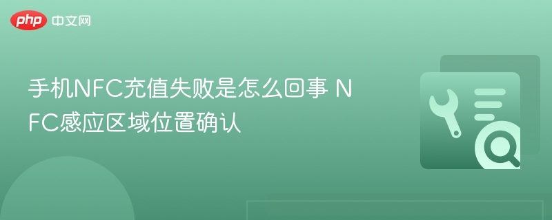 手机NFC充值失败是怎么回事 NFC感应区域位置确认