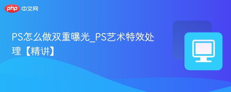 PS怎么做双重曝光_PS艺术特效处理【精讲】
