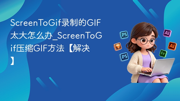 ScreenToGif录制的GIF太大怎么压缩？