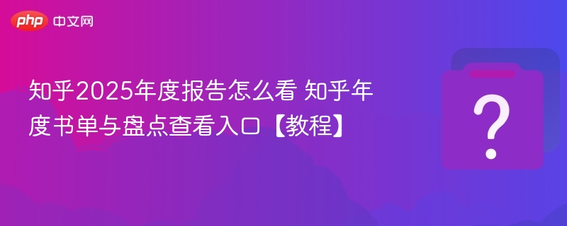 知乎2025年度报告怎么看 知乎年度书单与盘点查看入口【教程】