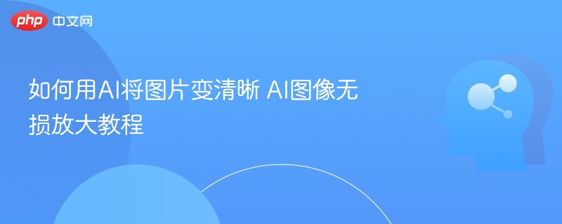 如何用AI将图片变清晰 AI图像无损放大教程