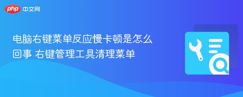 右键菜单卡顿解决方法，清理工具提速技巧