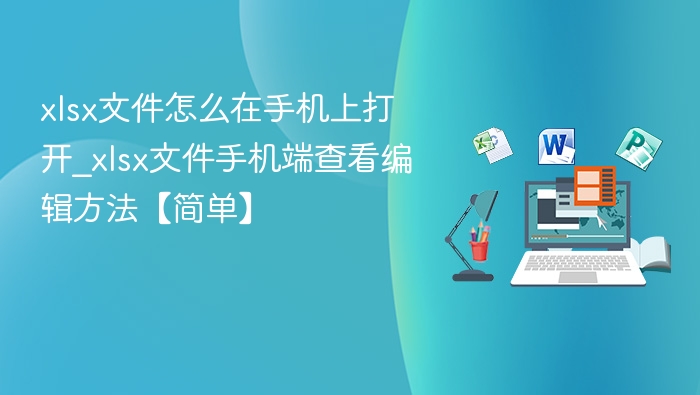 xlsx文件怎么在手机上打开_xlsx文件手机端查看编辑方法【简单】