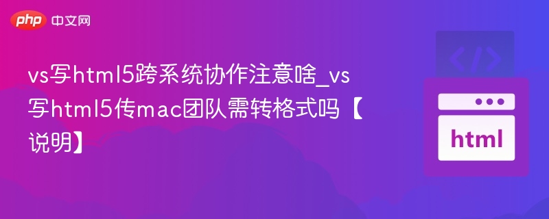 vs写html5跨系统协作注意啥_vs写html5传mac团队需转格式吗【说明】