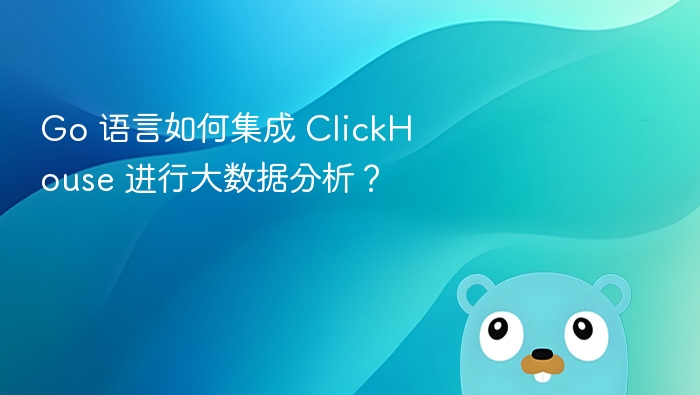Go 语言如何集成 ClickHouse 进行大数据分析？
