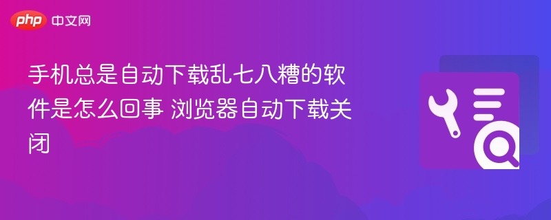 手机自动下载怎么关浏览器设置教程